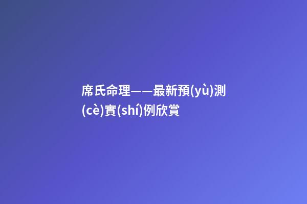 席氏命理——最新預(yù)測(cè)實(shí)例欣賞