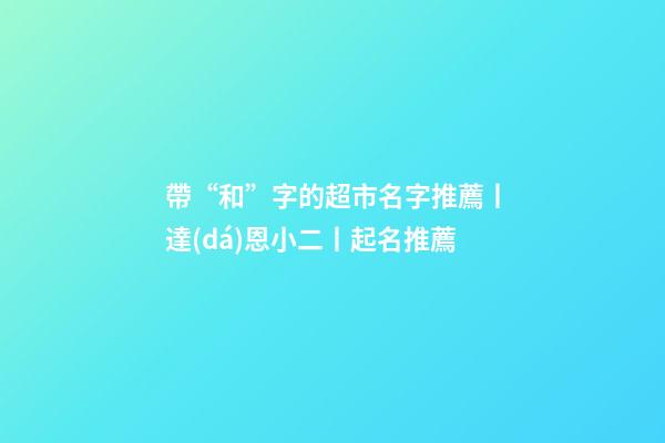 帶“和”字的超市名字推薦丨達(dá)恩小二丨起名推薦-第1張-店鋪起名-玄機(jī)派