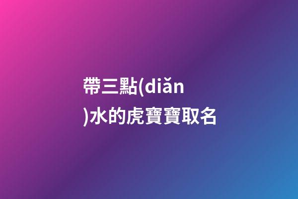 帶三點(diǎn)水的虎寶寶取名(三點(diǎn)水的字寶寶名)-第1張-寶寶起名-玄機(jī)派