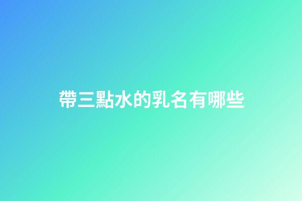 帶三點水的乳名有哪些(帶三點水的乳名有哪些名字)-第1張-寶寶起名-玄機派