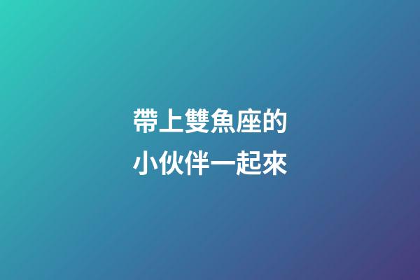 帶上雙魚座的小伙伴一起來-第1張-星座運勢-玄機派