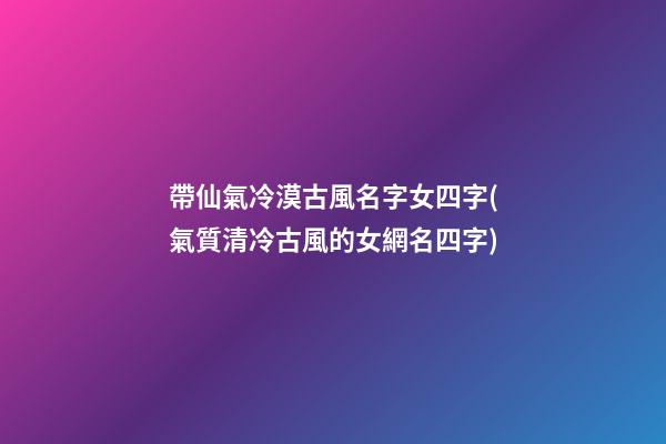 帶仙氣冷漠古風名字女四字(氣質清冷古風的女網名四字)
