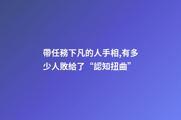 帶任務下凡的人手相,有多少人敗給了“認知扭曲”-第1張-觀點-玄機派