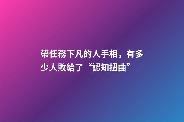 帶任務下凡的人手相，有多少人敗給了“認知扭曲”