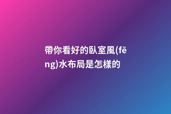 帶你看好的臥室風(fēng)水布局是怎樣的