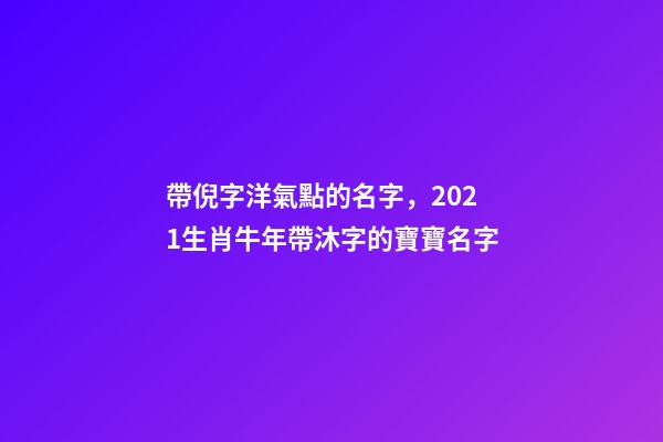 帶倪字洋氣點的名字，2021生肖牛年帶沐字的寶寶名字-第1張-觀點-玄機派