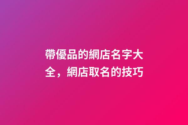 帶優品的網店名字大全，網店取名的技巧-第1張-店鋪起名-玄機派