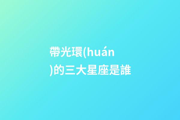 帶光環(huán)的三大星座是誰