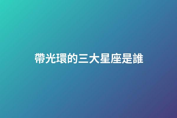 帶光環的三大星座是誰