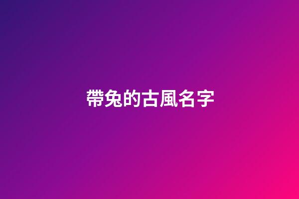 帶兔的古風名字(帶兔的好聽的昵稱)-第1張-寶寶起名-玄機派