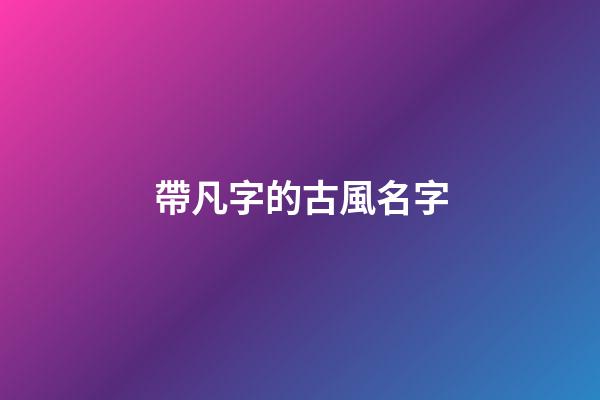 帶凡字的古風名字(帶凡字的名字洋氣)-第1張-寶寶起名-玄機派