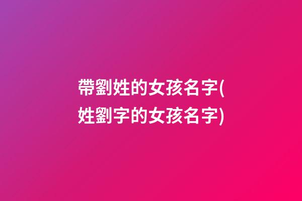 帶劉姓的女孩名字(姓劉字的女孩名字)