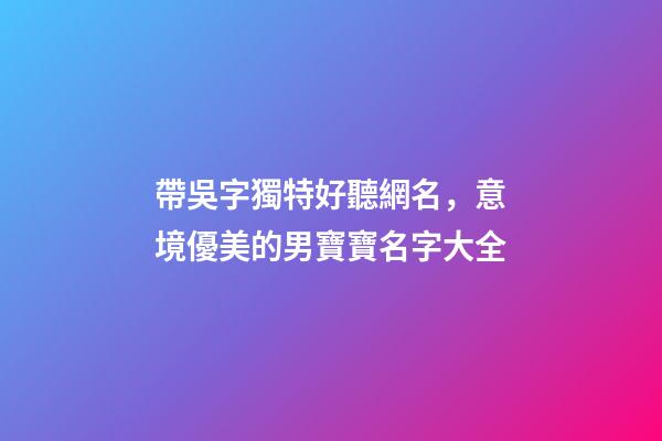 帶吳字獨特好聽網名，意境優美的男寶寶名字大全-第1張-觀點-玄機派