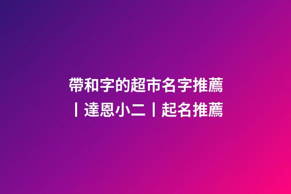 帶和字的超市名字推薦丨達恩小二丨起名推薦-第1張-店鋪起名-玄機派