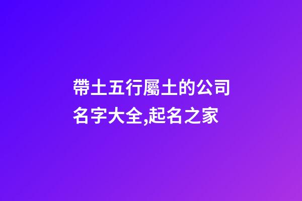 帶土五行屬土的公司名字大全,起名之家-第1張-公司起名-玄機派