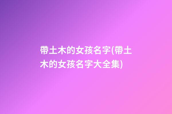 帶土木的女孩名字(帶土木的女孩名字大全集)
