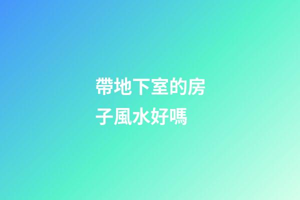 帶地下室的房子風水好嗎