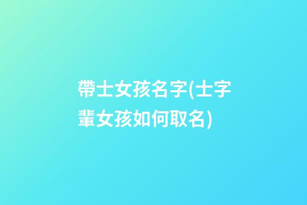 帶士女孩名字(士字輩女孩如何取名)