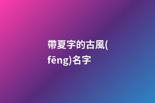 帶夏字的古風(fēng)名字(帶夏字的古風(fēng)名字兩個(gè)字)-第1張-寶寶起名-玄機(jī)派