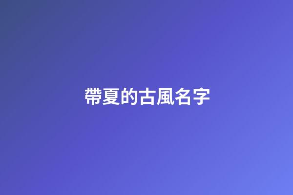 帶夏的古風名字(帶夏字的詩意網名)-第1張-寶寶起名-玄機派