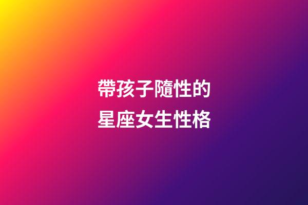 帶孩子隨性的星座女生性格-第1張-星座運勢-玄機派