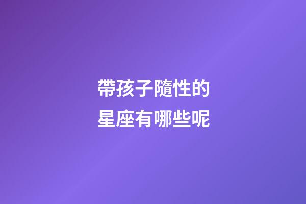 帶孩子隨性的星座有哪些呢-第1張-星座運(yùn)勢(shì)-玄機(jī)派