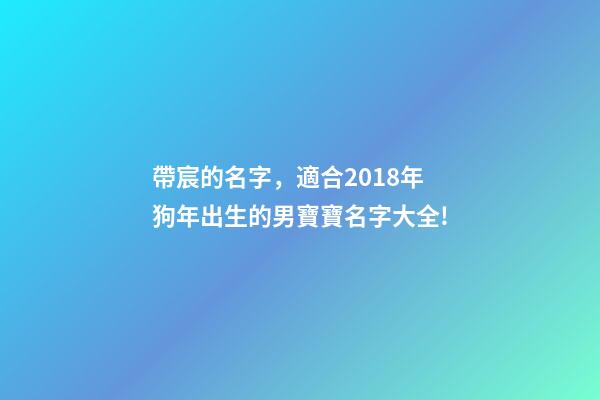 帶宸的名字，適合2018年狗年出生的男寶寶名字大全!-第1張-觀點-玄機派