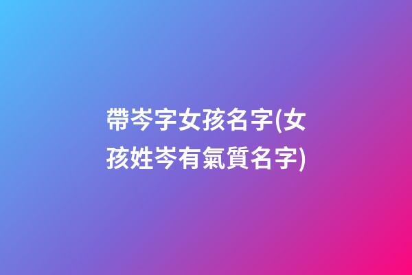 帶岑字女孩名字(女孩姓岑有氣質名字)