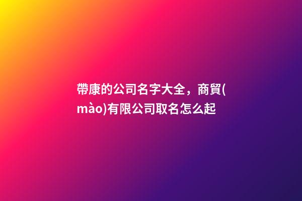 帶康的公司名字大全，商貿(mào)有限公司取名怎么起-第1張-公司起名-玄機(jī)派