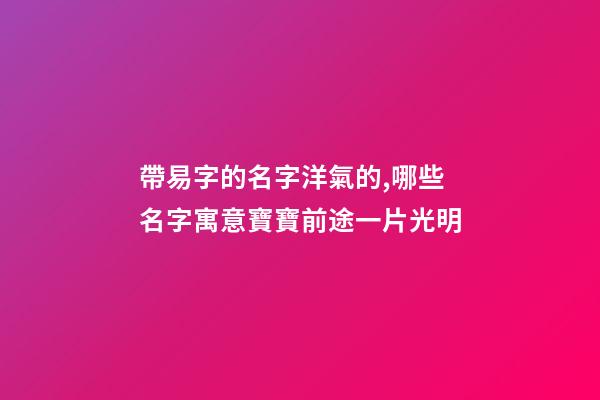 帶易字的名字洋氣的,哪些名字寓意寶寶前途一片光明-第1張-觀點(diǎn)-玄機(jī)派