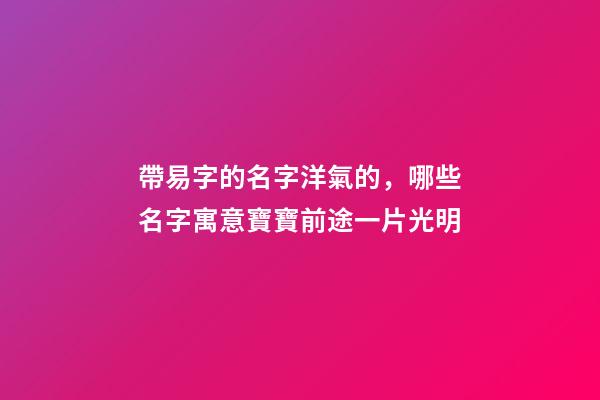 帶易字的名字洋氣的，哪些名字寓意寶寶前途一片光明-第1張-觀點(diǎn)-玄機(jī)派