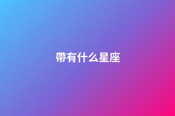 帶有什么星座-第1張-星座運(yùn)勢(shì)-玄機(jī)派