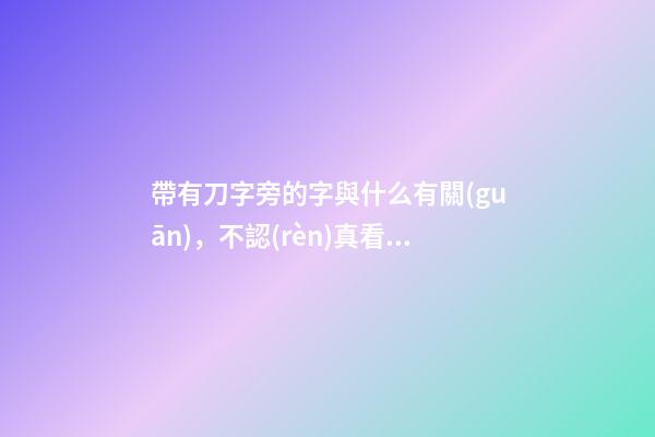 帶有刀字旁的字與什么有關(guān)，不認(rèn)真看小學(xué)一年級語文書的附錄-第1張-觀點-玄機(jī)派