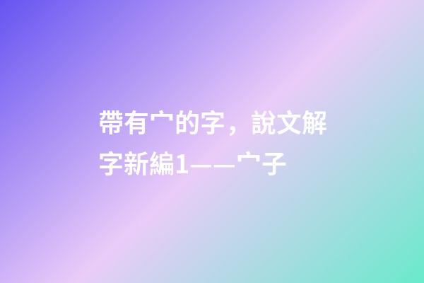 帶有宀的字，說文解字新編1——宀子-第1張-觀點-玄機派