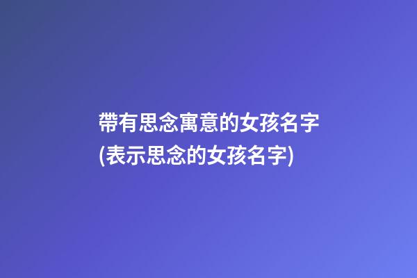 帶有思念寓意的女孩名字(表示思念的女孩名字)