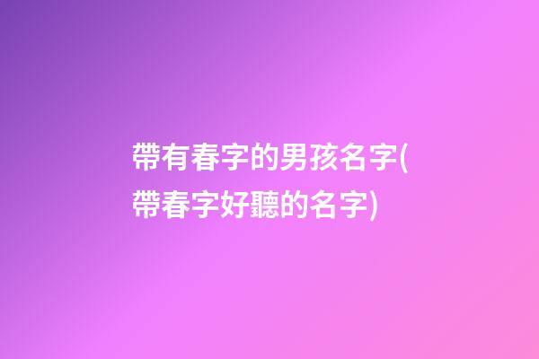 帶有春字的男孩名字(帶春字好聽的名字)