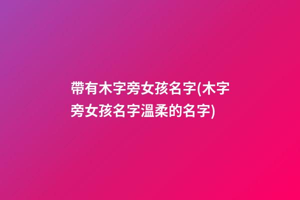 帶有木字旁女孩名字(木字旁女孩名字溫柔的名字)