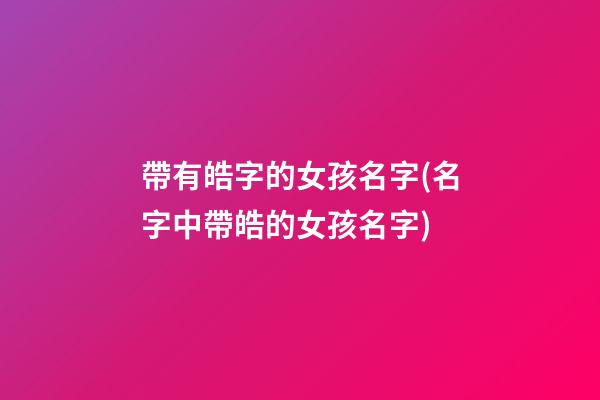 帶有皓字的女孩名字(名字中帶皓的女孩名字)