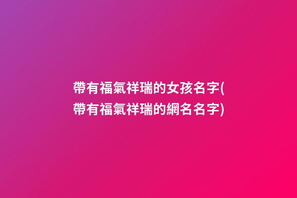 帶有福氣祥瑞的女孩名字(帶有福氣祥瑞的網名名字)