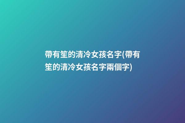 帶有笙的清冷女孩名字(帶有笙的清冷女孩名字兩個字)