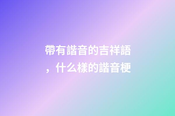 帶有諧音的吉祥語，什么樣的諧音梗-第1張-觀點-玄機派