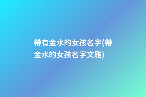 帶有金水的女孩名字(帶金水的女孩名字文雅)