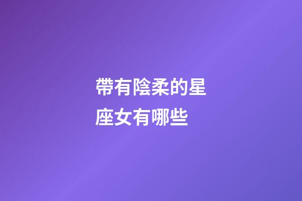 帶有陰柔的星座女有哪些-第1張-星座運勢-玄機派