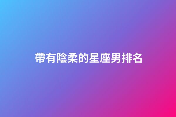 帶有陰柔的星座男排名-第1張-星座運勢-玄機派