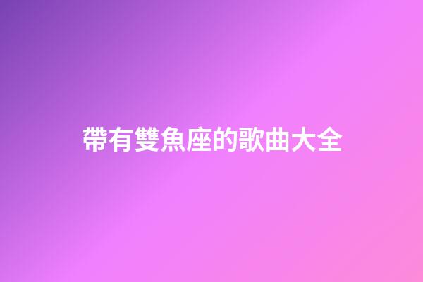 帶有雙魚座的歌曲大全-第1張-星座運勢-玄機派