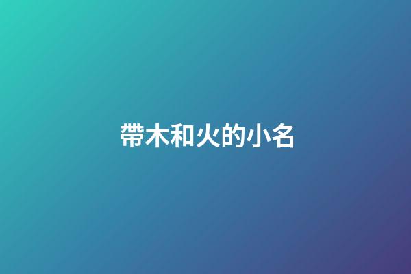 帶木和火的小名(一個字帶有木和火的小名)-第1張-寶寶起名-玄機派