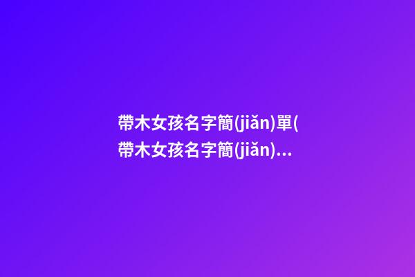 帶木女孩名字簡(jiǎn)單(帶木女孩名字簡(jiǎn)單好聽)