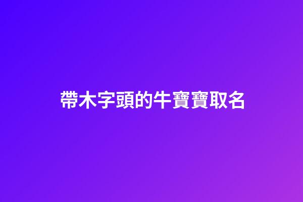 帶木字頭的牛寶寶取名(帶木字頭的牛寶寶取名字)-第1張-寶寶起名-玄機(jī)派