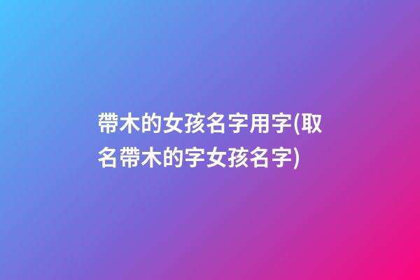 帶木的女孩名字用字(取名帶木的字女孩名字)
