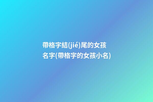 帶格字結(jié)尾的女孩名字(帶格字的女孩小名)